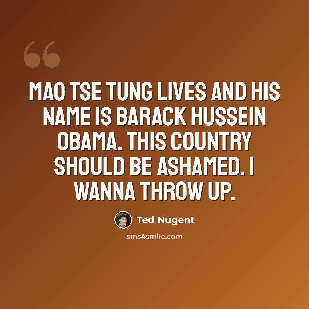 “Mao Tse Tung lives and his name is Barack Hussein Obama. This country should be ashamed. I wanna throw up.” quote by Ted Nugent