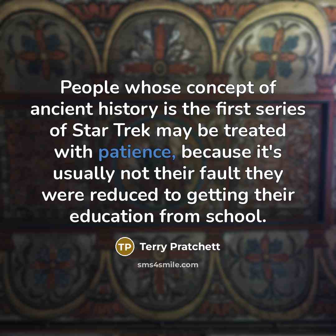 “People whose concept of ancient history is the first series of Star Trek may be treated with patience, because it's usually not their fault they were reduced to getting their education from school.” quote by Terry Pratchett