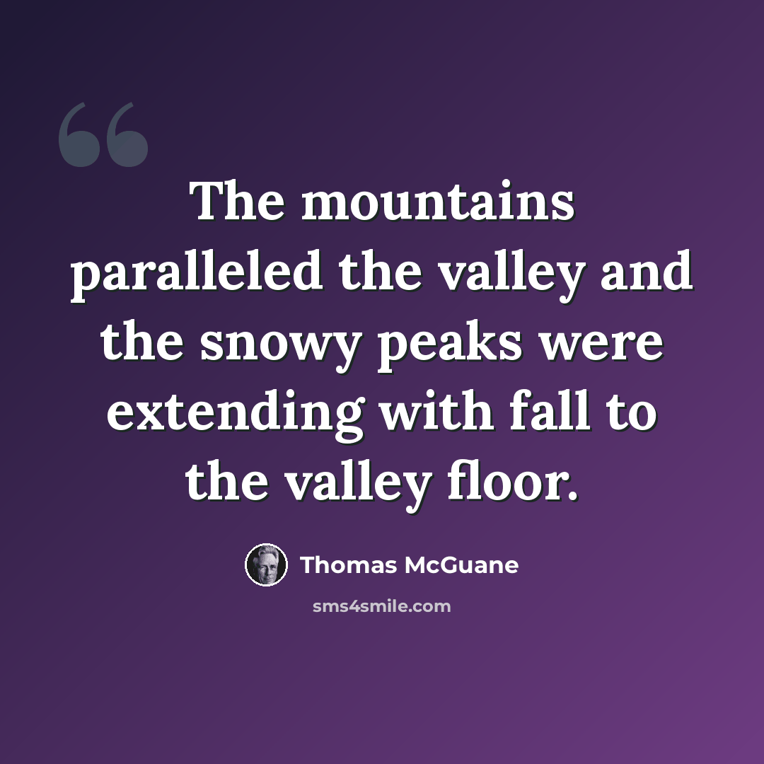 “The mountains paralleled the valley and the snowy peaks were extending with fall to the valley floor.” quote by Thomas McGuane
