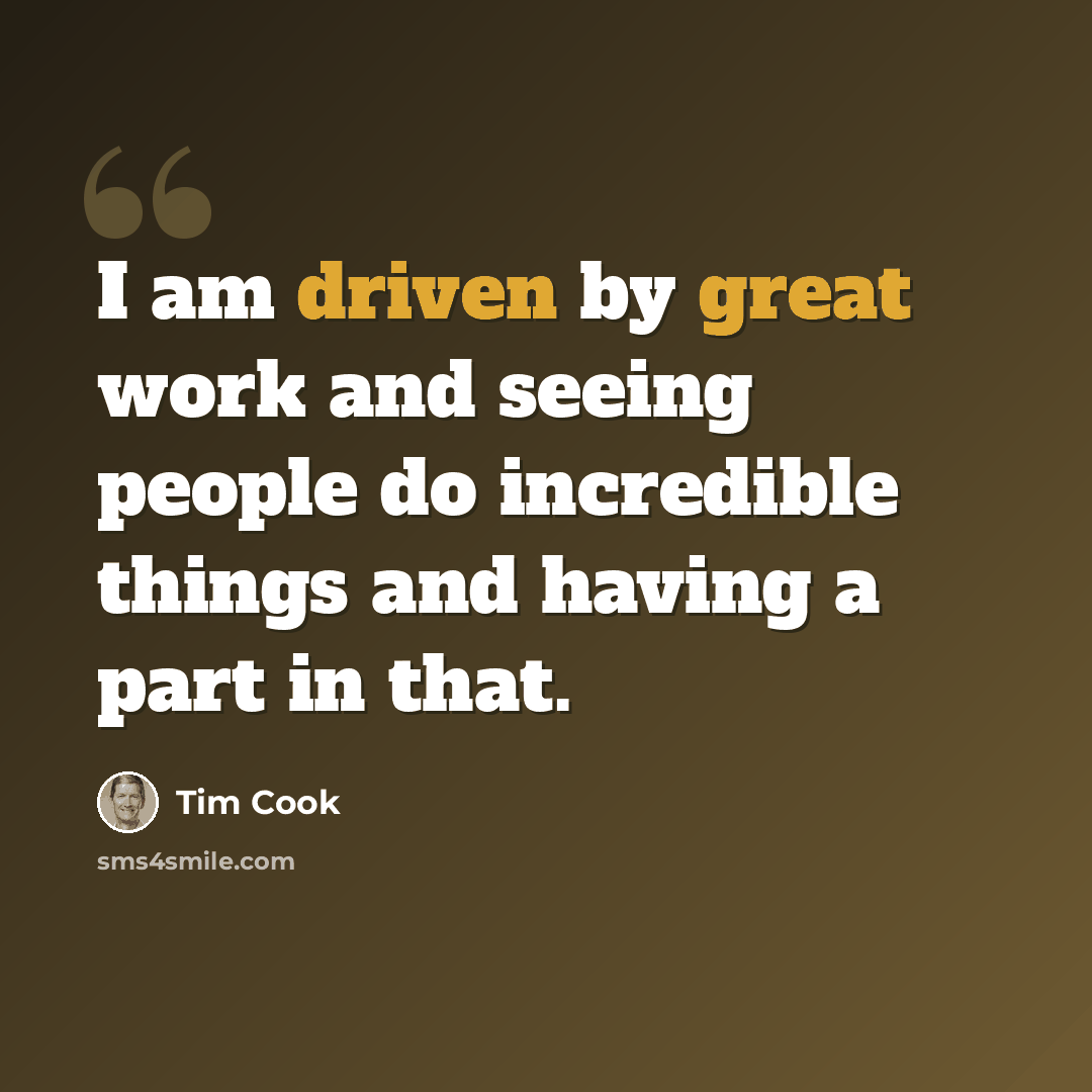 “I am driven by great work and seeing people do incredible things and having a part in that.” quote by Tim Cook