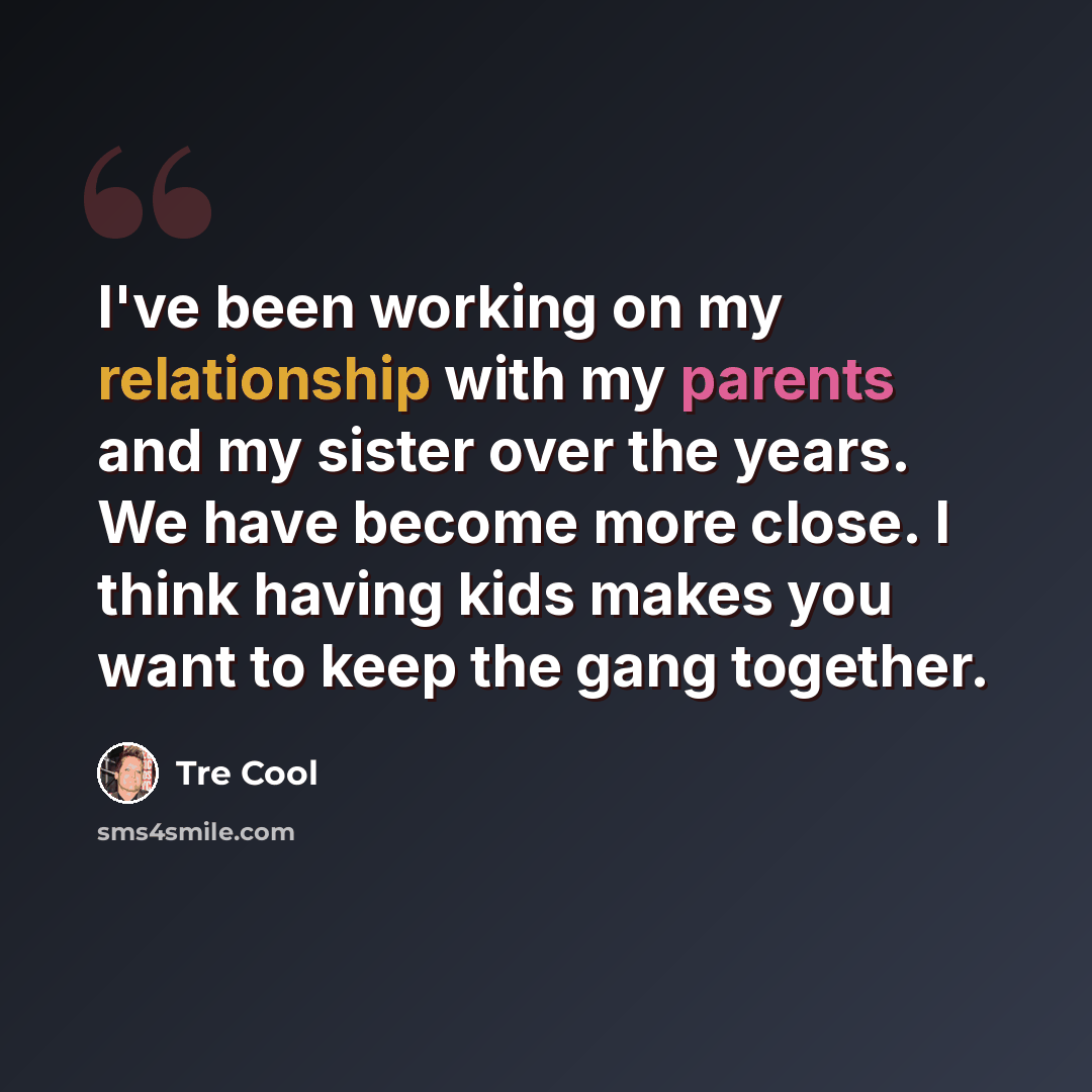 “I've been working on my relationship with my parents and my sister over the years. We have become more close. I think having kids makes you want to keep the gang together.” quote by Tre Cool