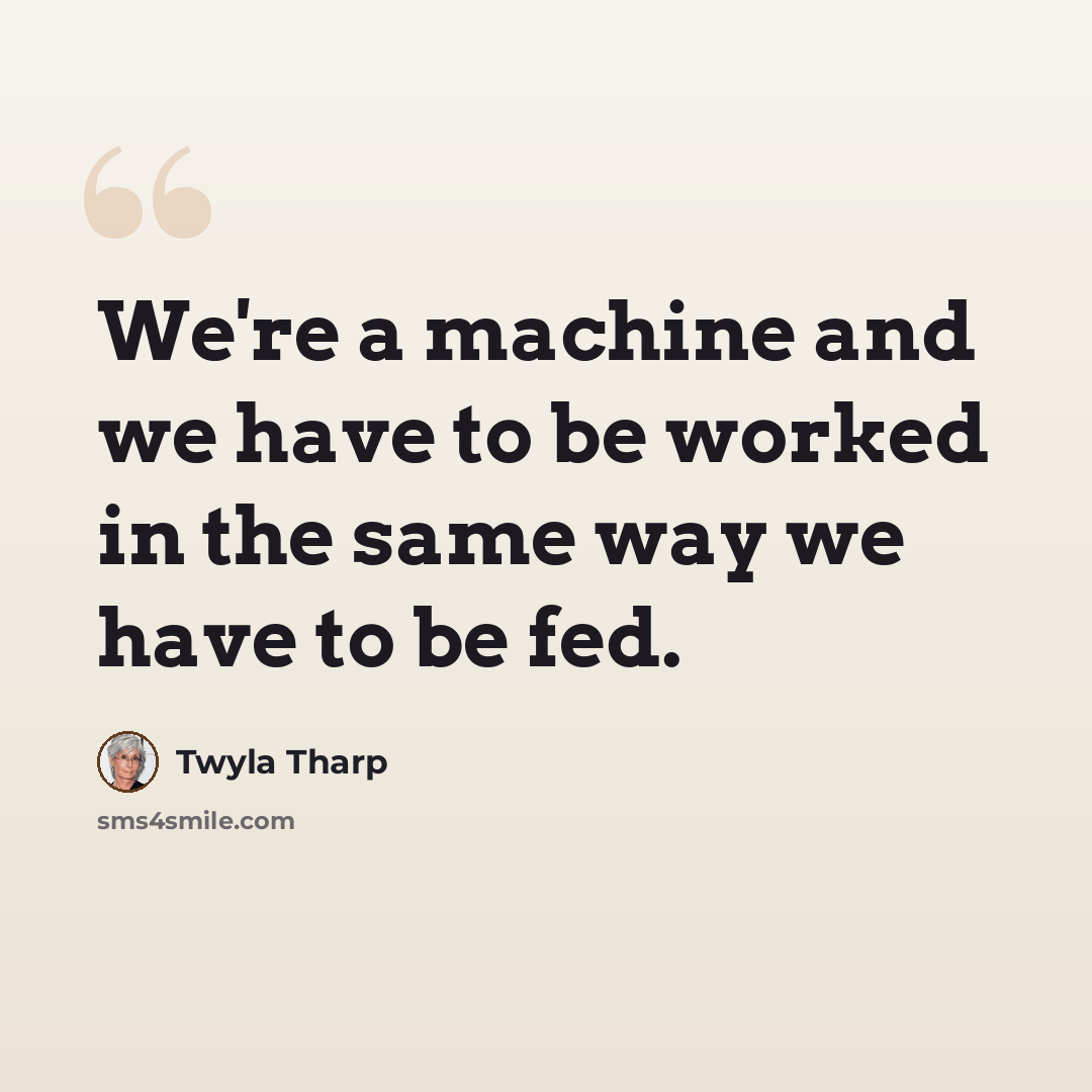 “We're a machine and we have to be worked in the same way we have to be fed.” quote by Twyla Tharp