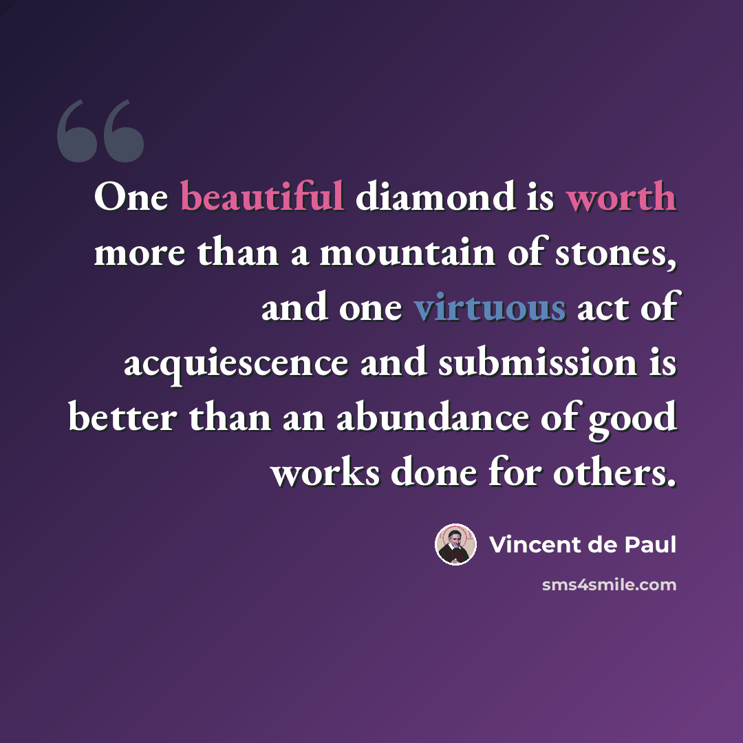 “One beautiful diamond is worth more than a mountain of stones, and one virtuous act of acquiescence and submission is better than an abundance of good works done for others.” quote by Vincent de Paul