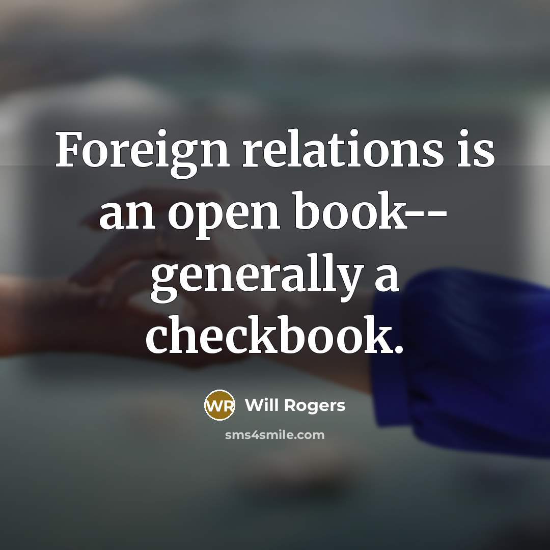 “Foreign relations is an open book-- generally a checkbook.” quote by Will Rogers