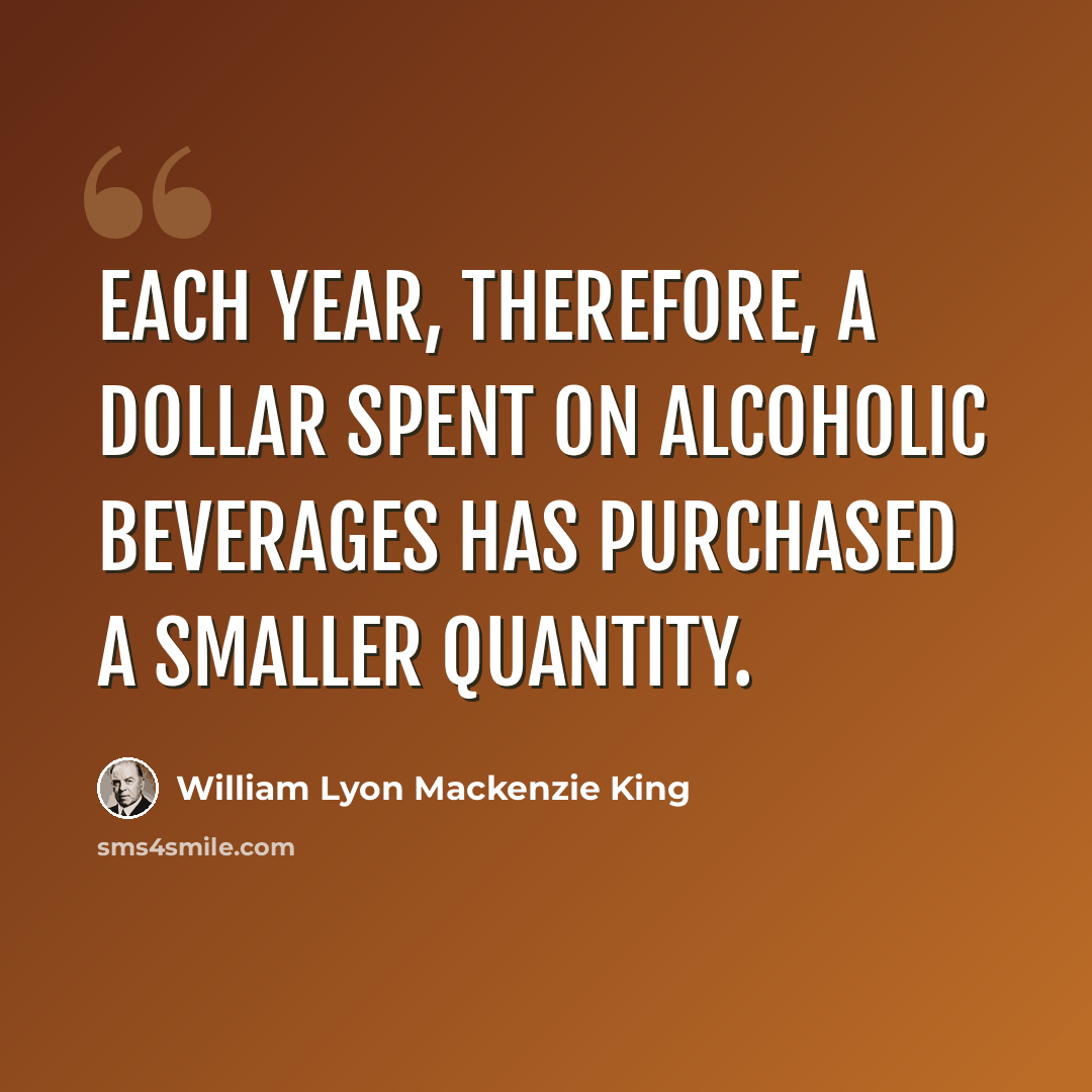 “Each year, therefore, a dollar spent on alcoholic beverages has purchased a smaller quantity.” quote by William Lyon Mackenzie King