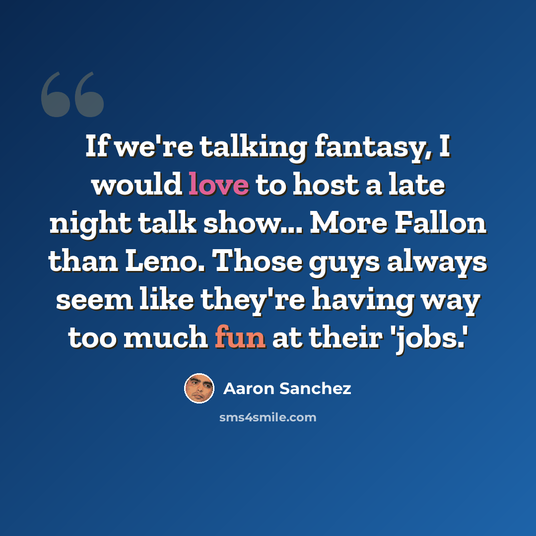 “If we're talking fantasy, I would love to host a late night talk show... More Fallon than Leno. Those guys always seem like they're having way too much fun at their 'jobs.'” quote by Aaron Sanchez