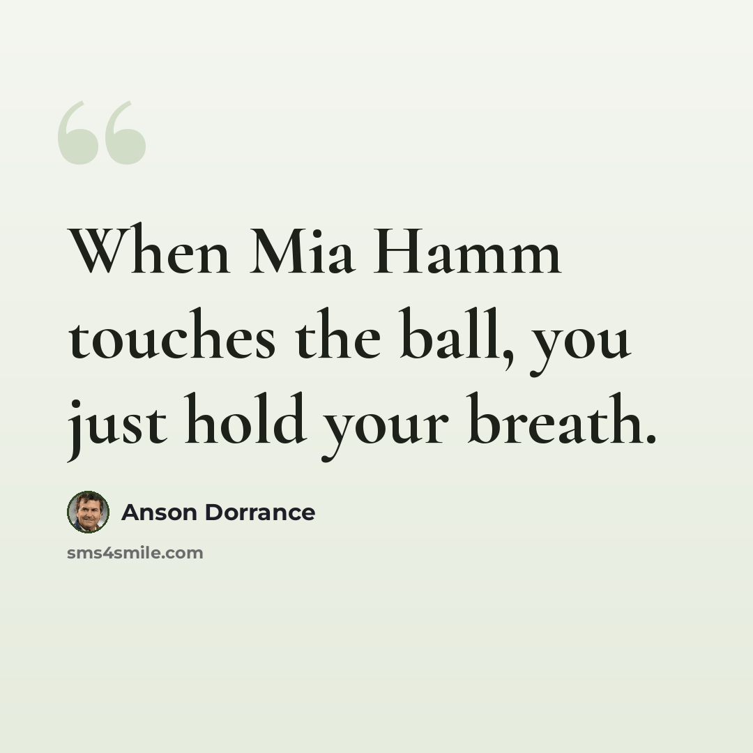 “When Mia Hamm touches the ball, you just hold your breath.” quote by Anson Dorrance
