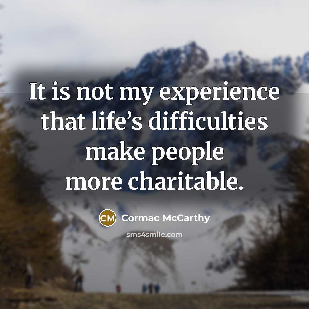 “It is not my experience that life’s difficulties make people more charitable.” quote by Cormac McCarthy