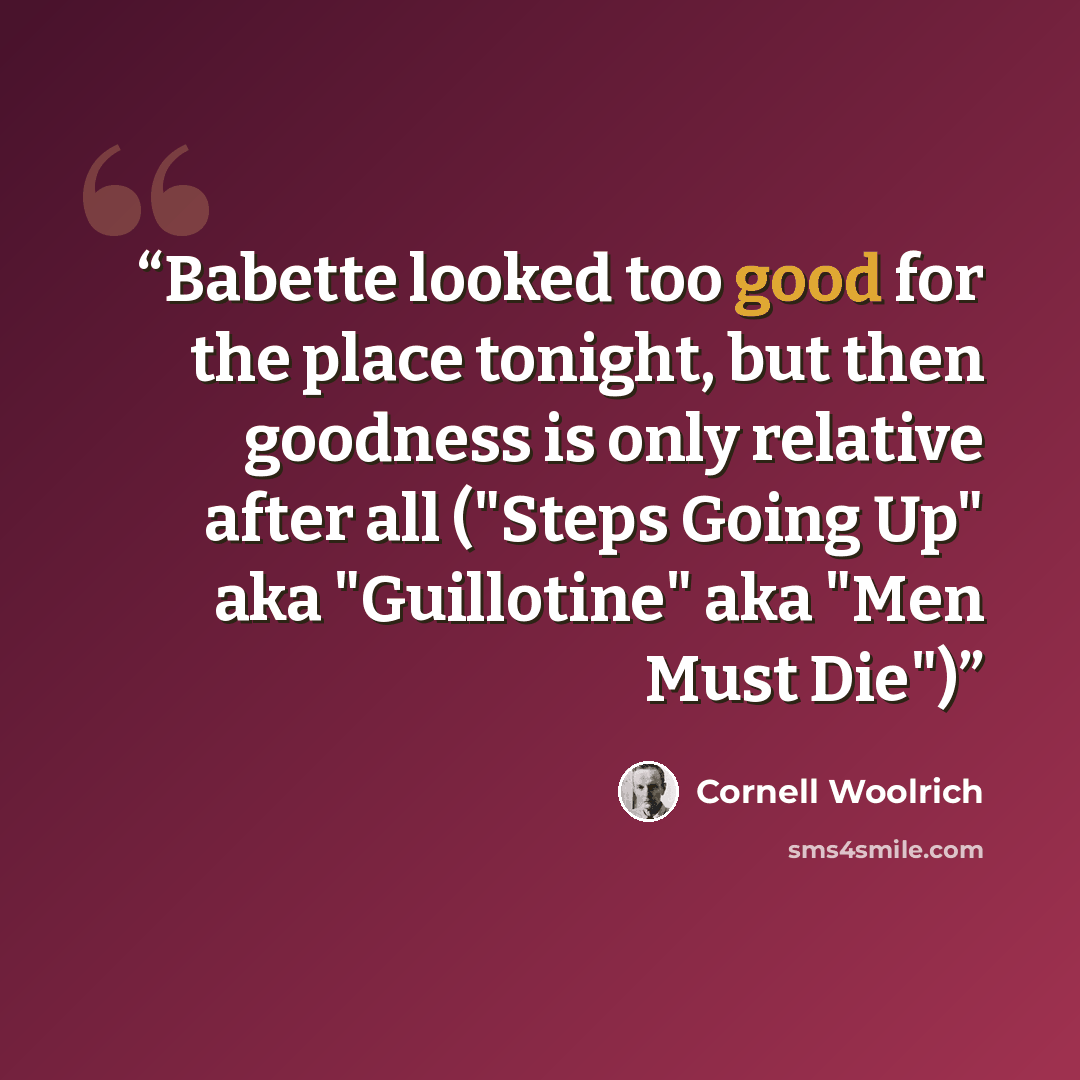 “Babette looked too good for the place tonight, but then goodness is only relative after all ("Steps Going Up" aka "Guillotine" aka "Men Must Die")” quote by Cornell Woolrich