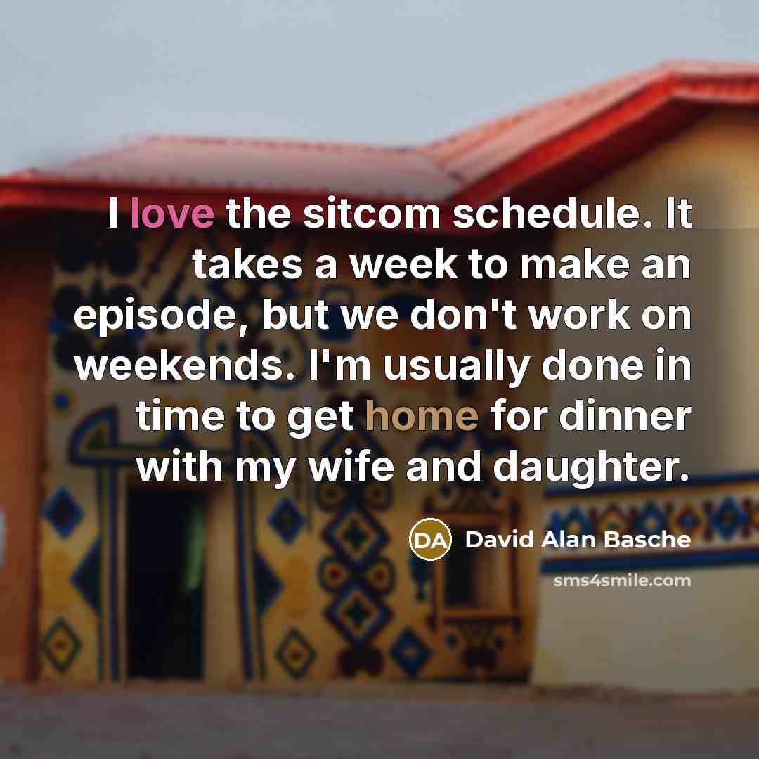 “I love the sitcom schedule. It takes a week to make an episode, but we don't work on weekends. I'm usually done in time to get home for dinner with my wife and daughter.” quote by David Alan Basche