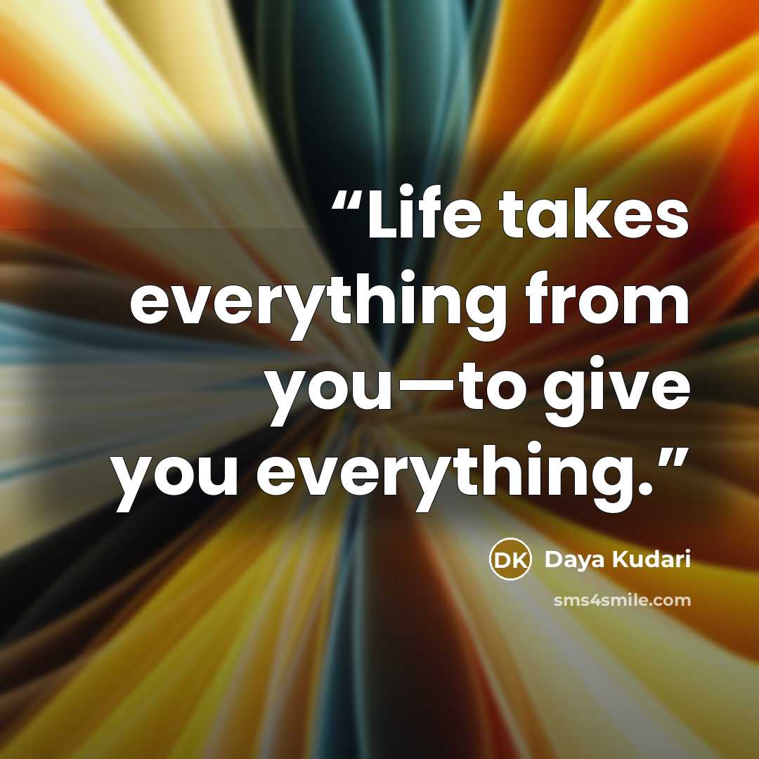 “Life takes everything from you—to give you everything.” quote by Daya Kudari