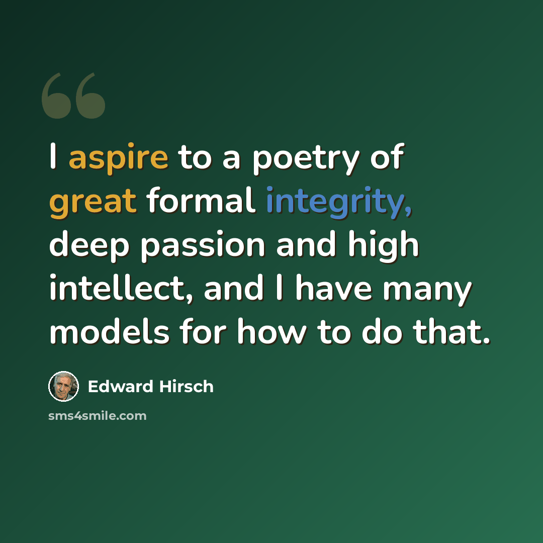 “I aspire to a poetry of great formal integrity, deep passion and high intellect, and I have many models for how to do that.” quote by Edward Hirsch
