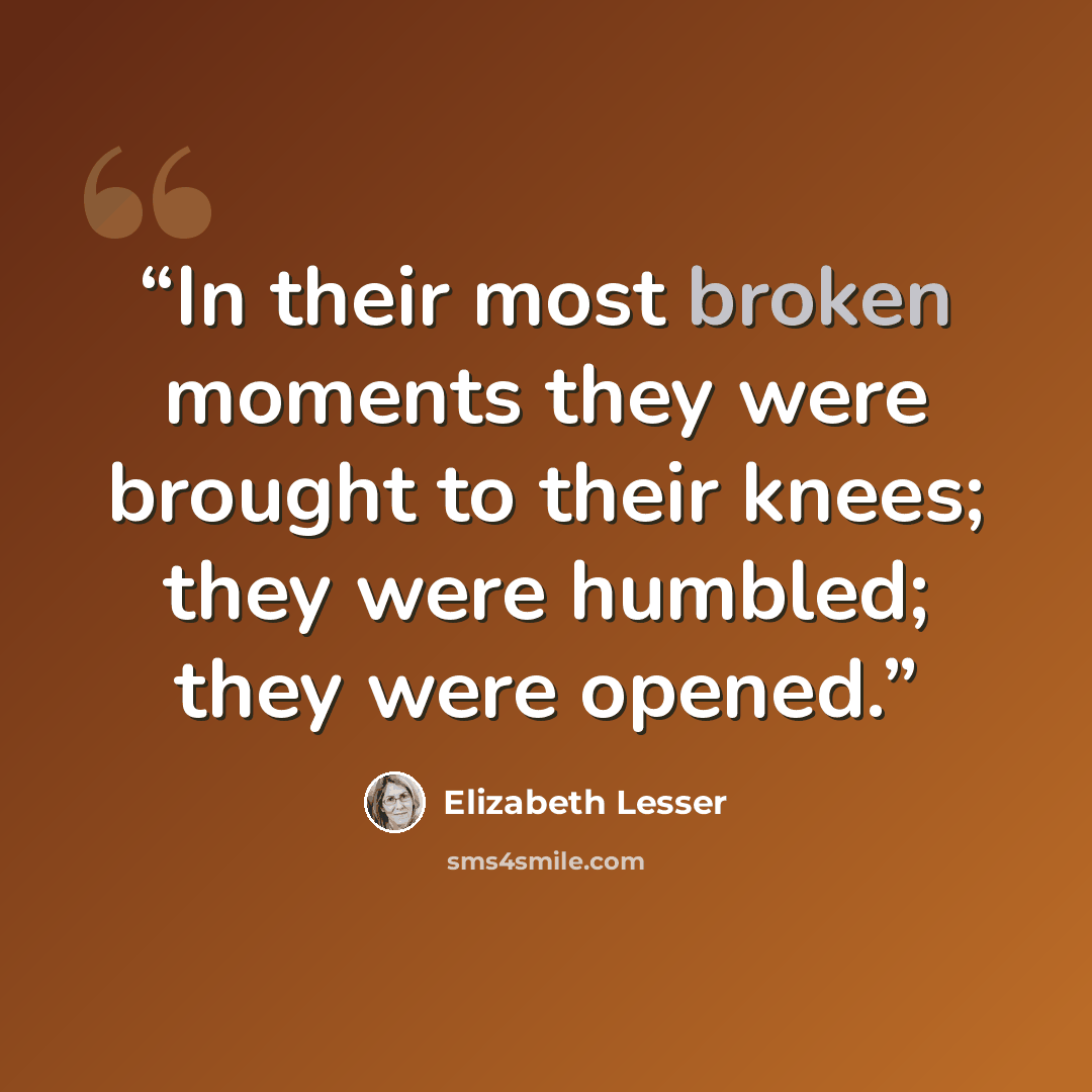 “In their most broken moments they were brought to their knees; they were humbled; they were opened.” quote by Elizabeth Lesser