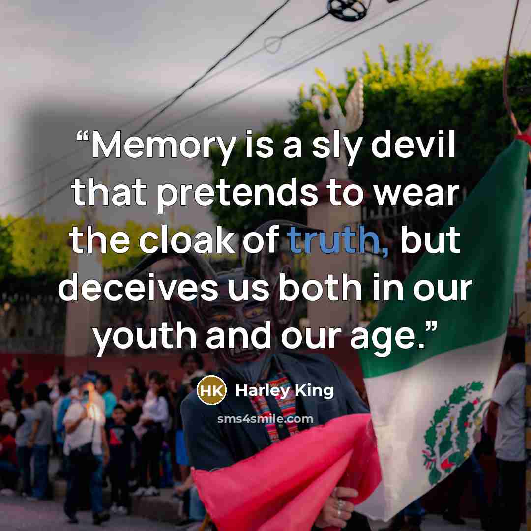 “Memory is a sly devil that pretends to wear the cloak of truth, but deceives us both in our youth and our age.” quote by Harley King