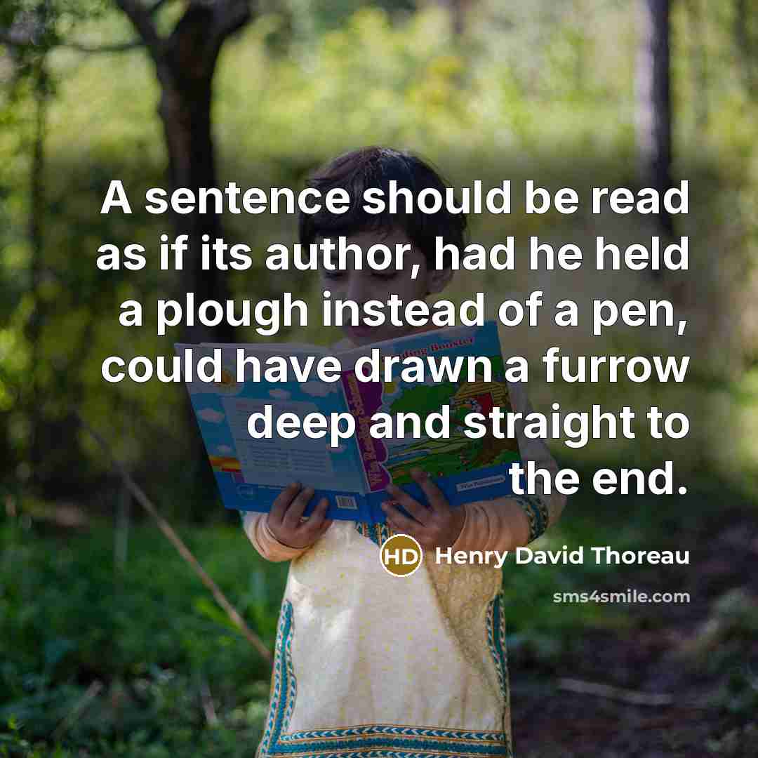 “A sentence should be read as if its author, had he held a plough instead of a pen, could have drawn a furrow deep and straight to the end.” quote by Henry David Thoreau