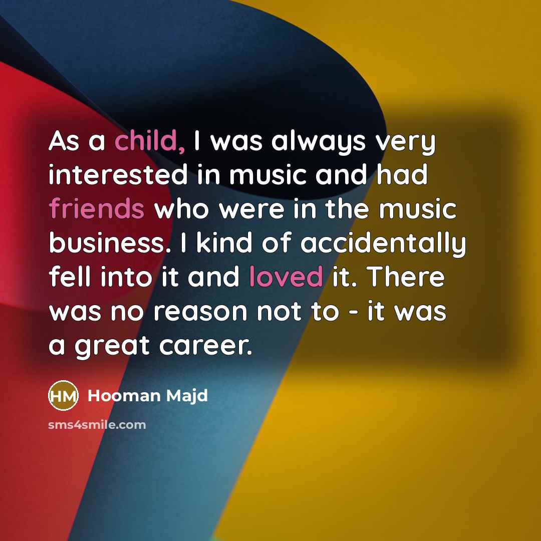 “As a child, I was always very interested in music and had friends who were in the music business. I kind of accidentally fell into it and loved it. There was no reason not to - it was a great career.” quote by Hooman Majd