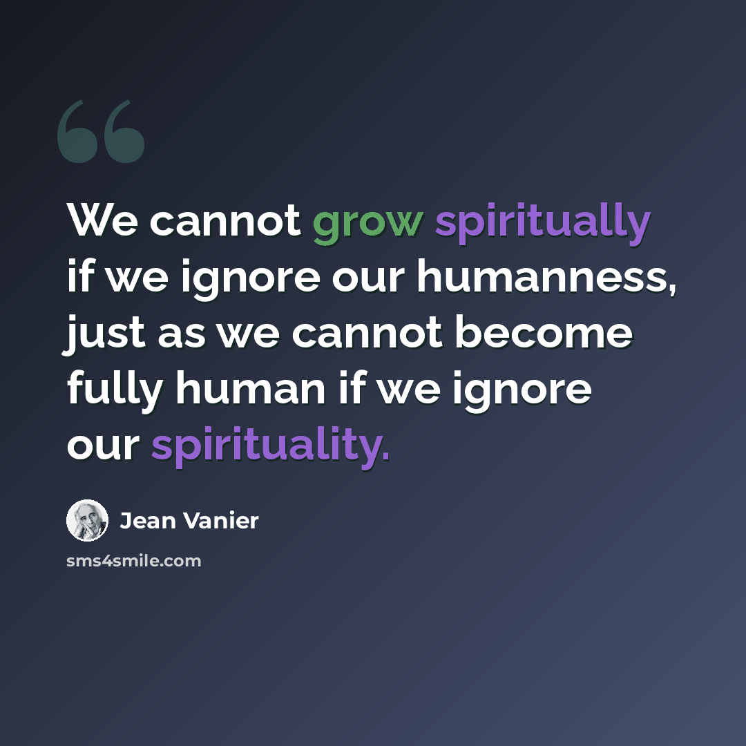 “We cannot grow spiritually if we ignore our humanness, just as we cannot become fully human if we ignore our spirituality.” quote by Jean Vanier