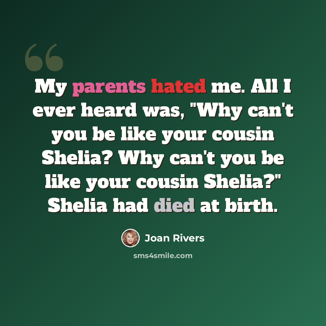 “My parents hated me. All I ever heard was, "Why can't you be like your cousin Shelia? Why can't you be like your cousin Shelia?" Shelia had died at birth.” quote by Joan Rivers