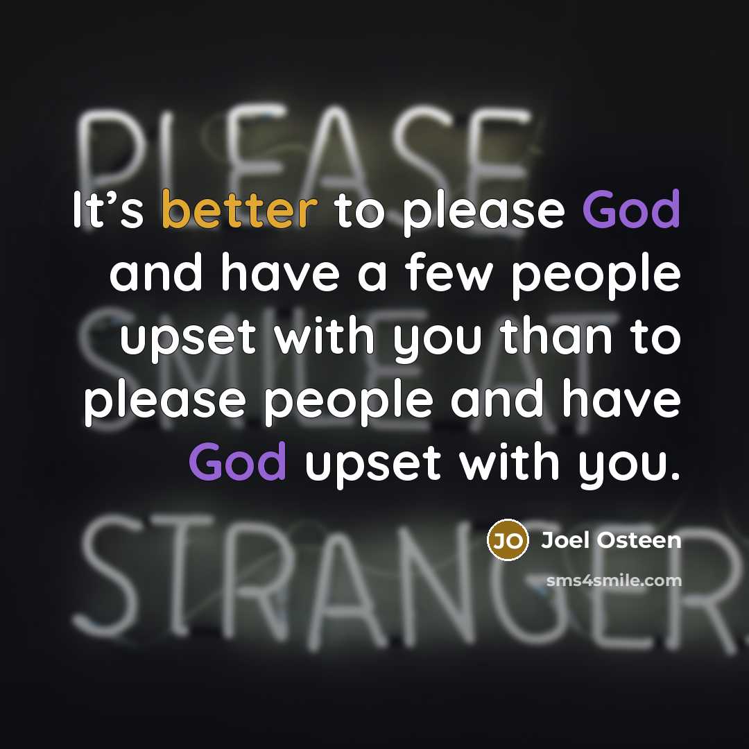 “It’s better to please God and have a few people upset with you than to please people and have God upset with you.” quote by Joel Osteen