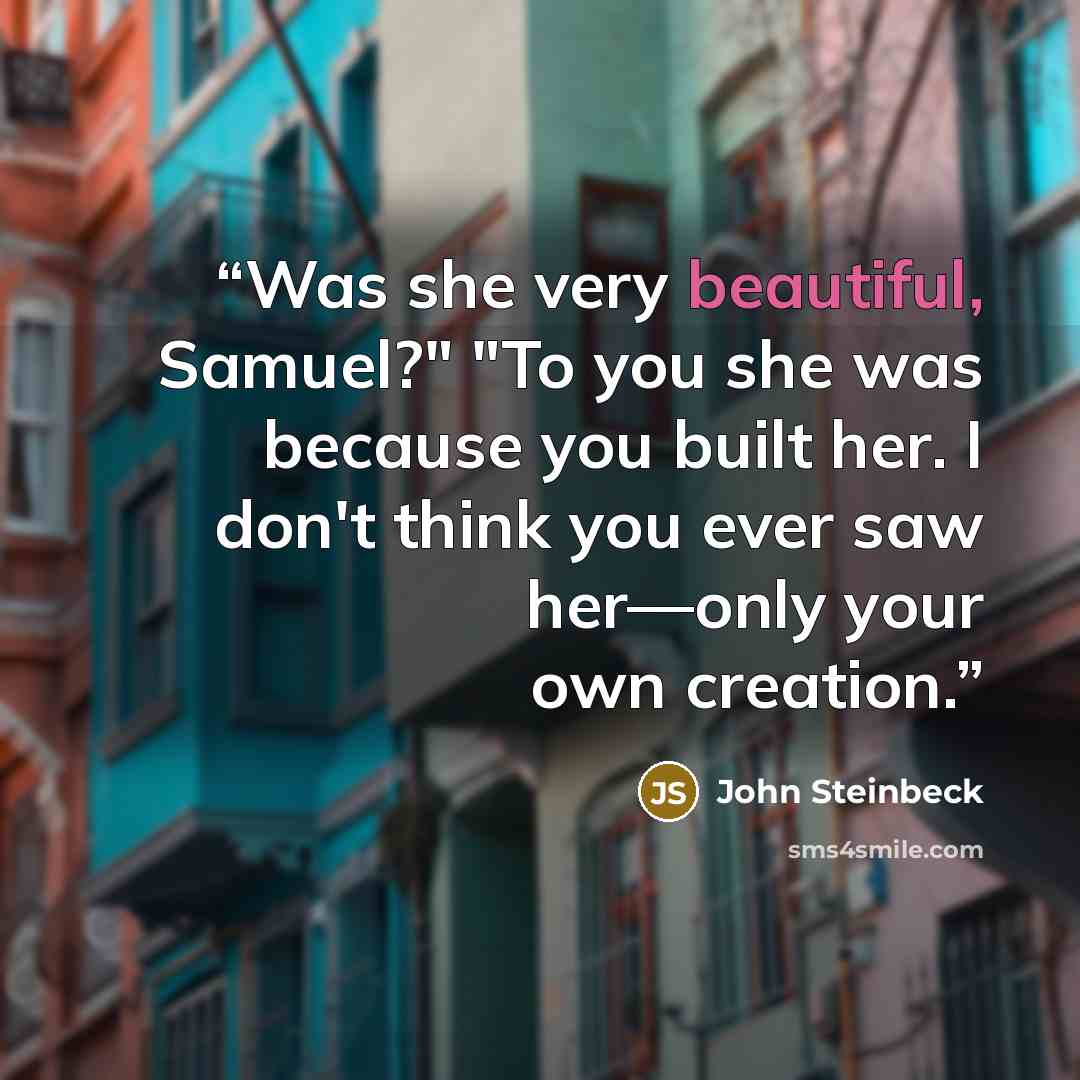 “Was she very beautiful, Samuel?" "To you she was because you built her. I don't think you ever saw her—only your own creation.” quote by John Steinbeck