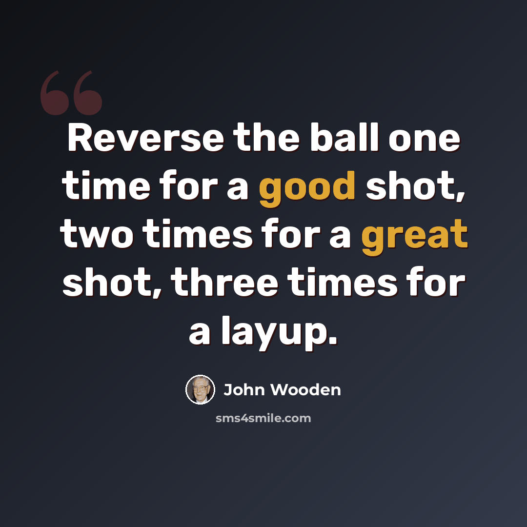 “Reverse the ball one time for a good shot, two times for a great shot, three times for a layup.” quote by John Wooden