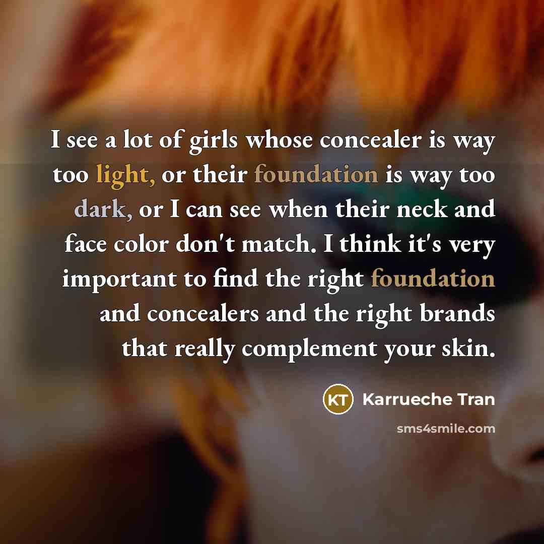 “I see a lot of girls whose concealer is way too light, or their foundation is way too dark, or I can see when their neck and face color don't match. I think it's very important to find the right foundation and concealers and the right brands that really complement your skin.” quote by Karrueche Tran