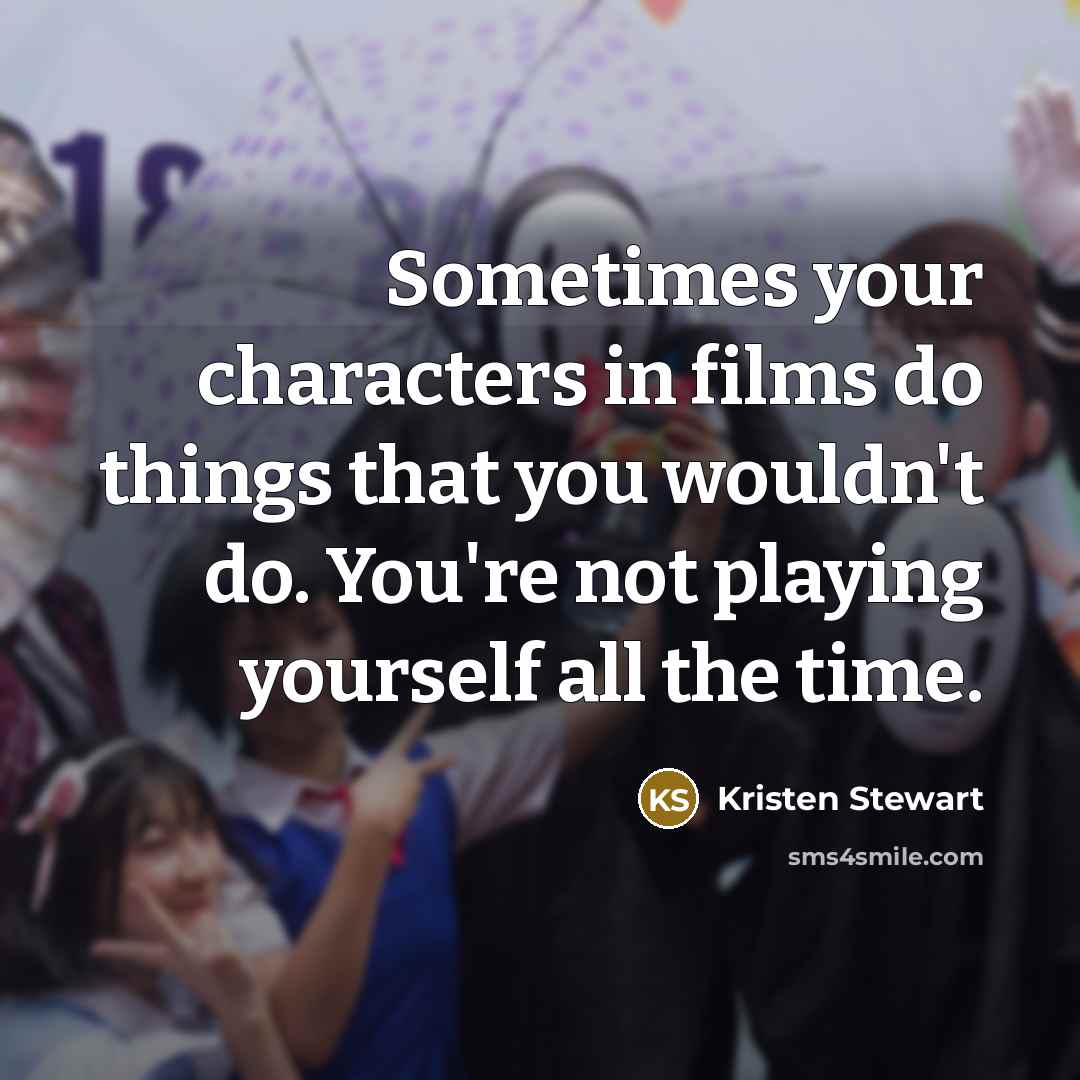 “Sometimes your characters in films do things that you wouldn't do. You're not playing yourself all the time.” quote by Kristen Stewart