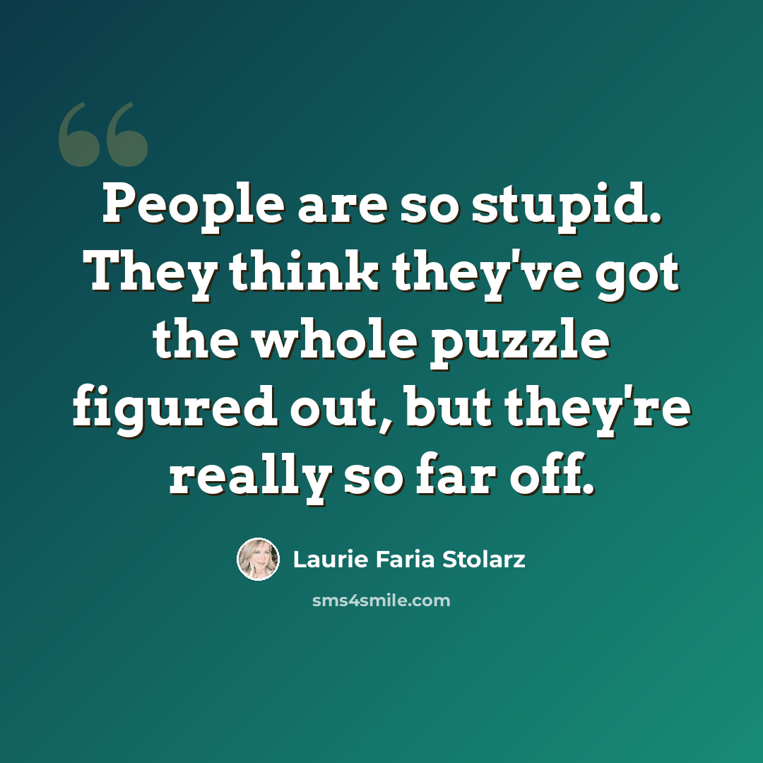 “People are so stupid. They think they've got the whole puzzle figured out, but they're really so far off.” quote by Laurie Faria Stolarz