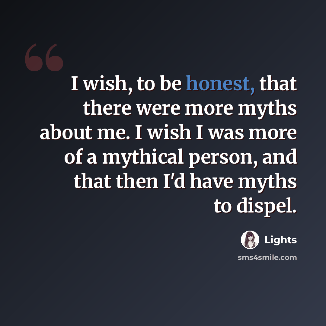 “I wish, to be honest, that there were more myths about me. I wish I was more of a mythical person, and that then I'd have myths to dispel.” quote by Lights