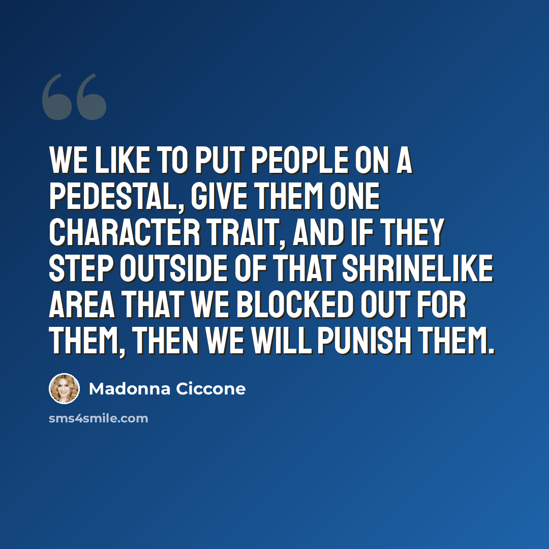 “We like to put people on a pedestal, give them one character trait, and if they step outside of that shrinelike area that we blocked out for them, then we will punish them.” quote by Madonna Ciccone
