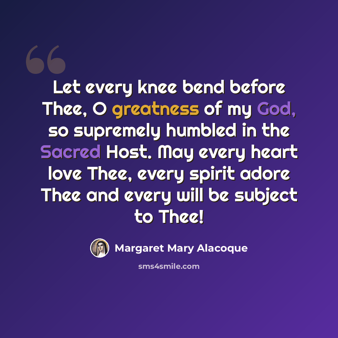 “Let every knee bend before Thee, O greatness of my God, so supremely humbled in the Sacred Host. May every heart love Thee, every spirit adore Thee and every will be subject to Thee!” quote by Margaret Mary Alacoque