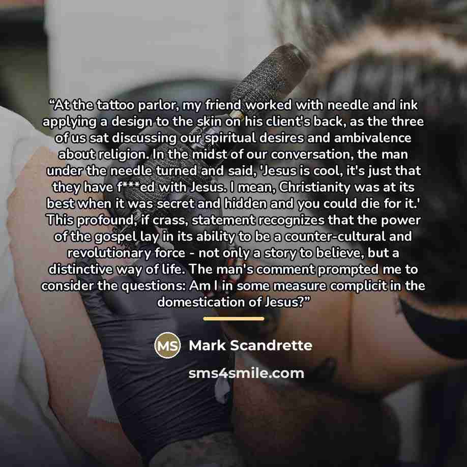 “At the tattoo parlor, my friend worked with needle and ink applying a design to the skin on his client's back, as the three of us sat discussing our spiritual desires and ambivalence about religion. In the midst of our conversation, the man under the needle turned and said, 'Jesus is cool, it's…” quote by Mark Scandrette