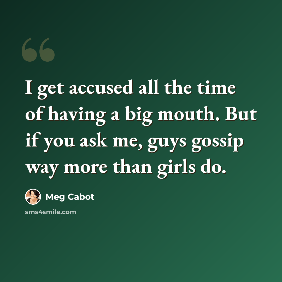 “I get accused all the time of having a big mouth. But if you ask me, guys gossip way more than girls do.” quote by Meg Cabot