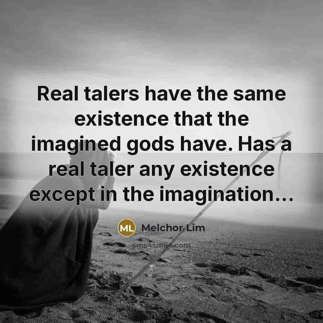 “Real talers have the same existence that the imagined gods have. Has a real taler any existence except in the imagination...” quote by Melchor Lim