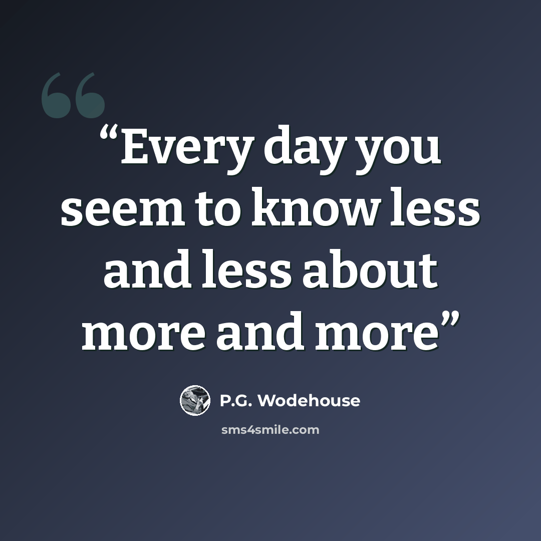 “Every day you seem to know less and less about more and more” quote by P.G. Wodehouse