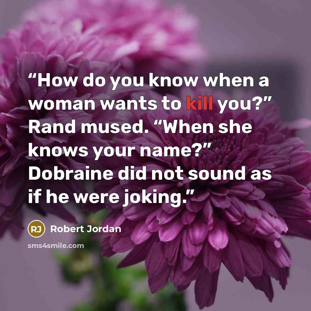 “How do you know when a woman wants to kill you?” Rand mused. “When she knows your name?” Dobraine did not sound as if he were joking.” quote by Robert Jordan