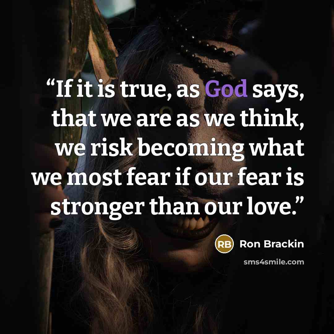 “If it is true, as God says, that we are as we think, we risk becoming what we most fear if our fear is stronger than our love.” quote by Ron Brackin