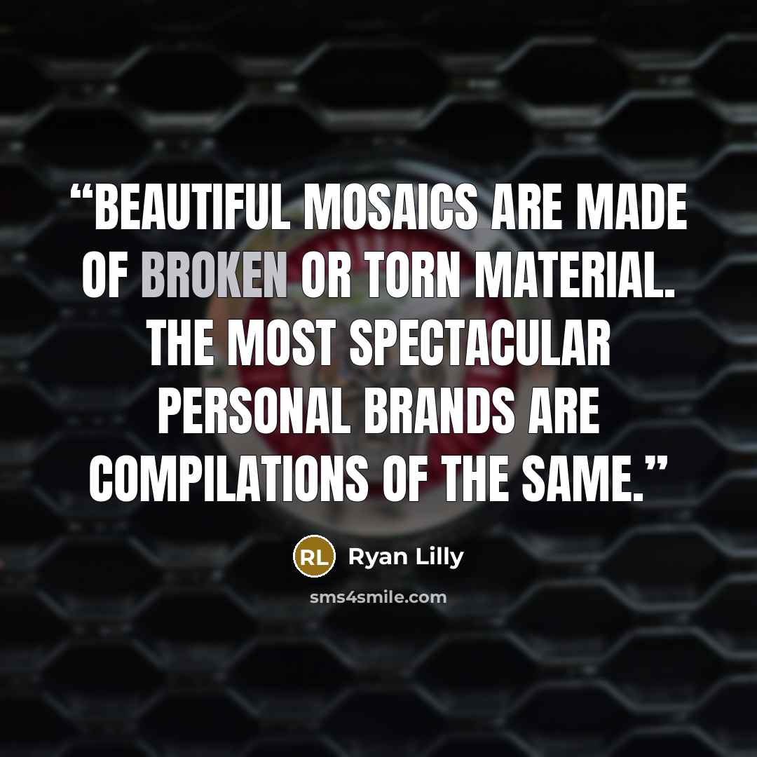 “Beautiful mosaics are made of broken or torn material. The most spectacular personal brands are compilations of the same.” quote by Ryan Lilly