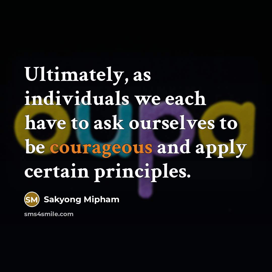 “Ultimately, as individuals we each have to ask ourselves to be courageous and apply certain principles.” quote by Sakyong Mipham