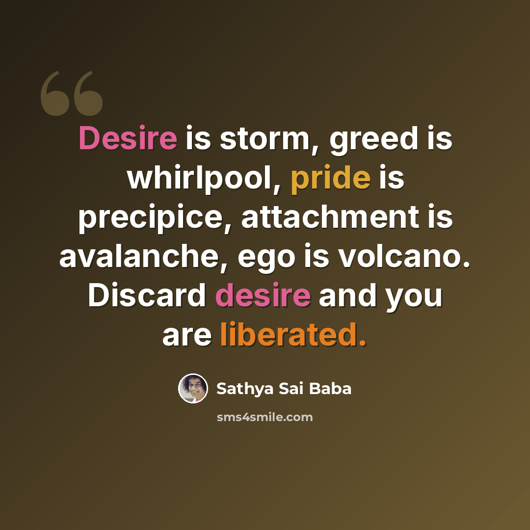 “Desire is storm, greed is whirlpool, pride is precipice, attachment is avalanche, ego is volcano. Discard desire and you are liberated.” quote by Sathya Sai Baba