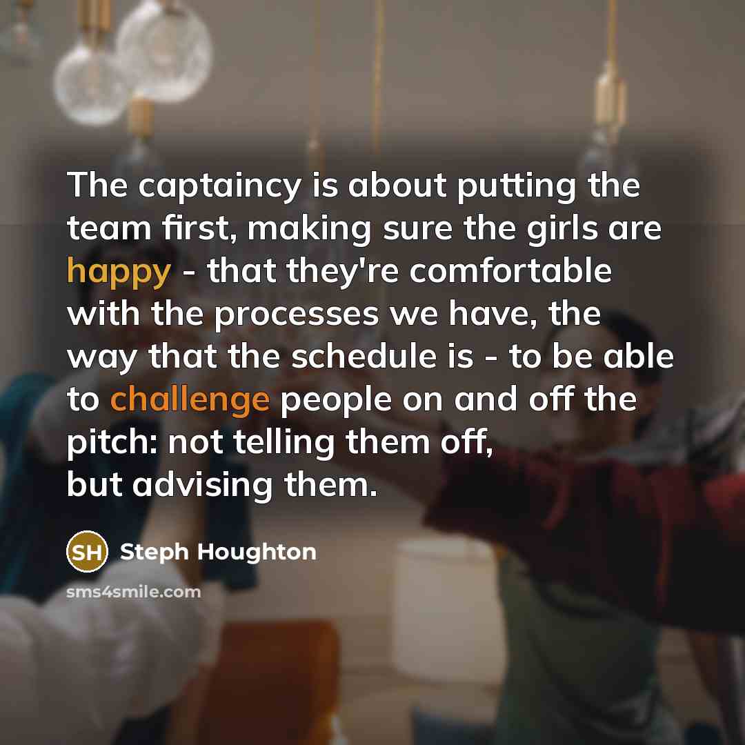 “The captaincy is about putting the team first, making sure the girls are happy - that they're comfortable with the processes we have, the way that the schedule is - to be able to challenge people on and off the pitch: not telling them off, but advising them.” quote by Steph Houghton