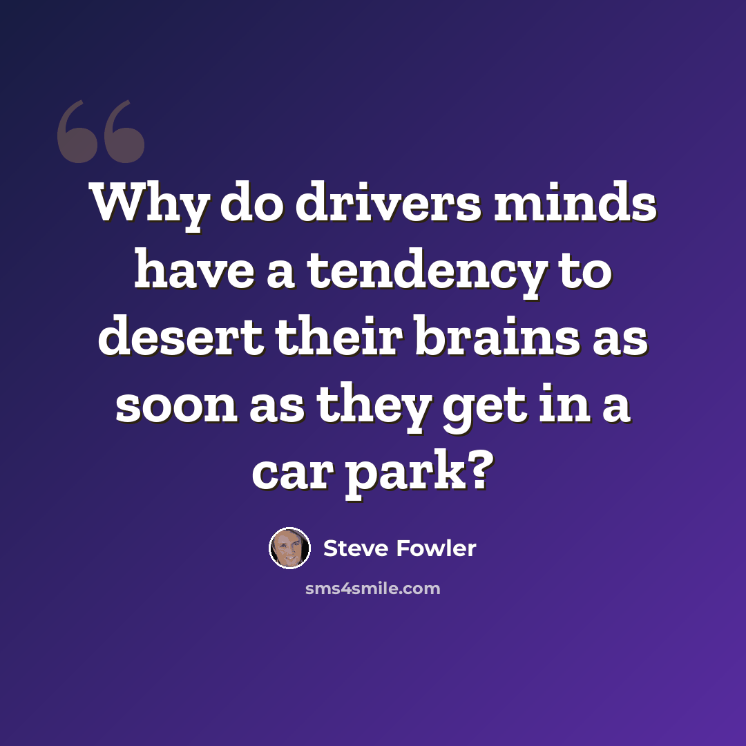 “Why do drivers minds have a tendency to desert their brains as soon as they get in a car park?” quote by Steve Fowler