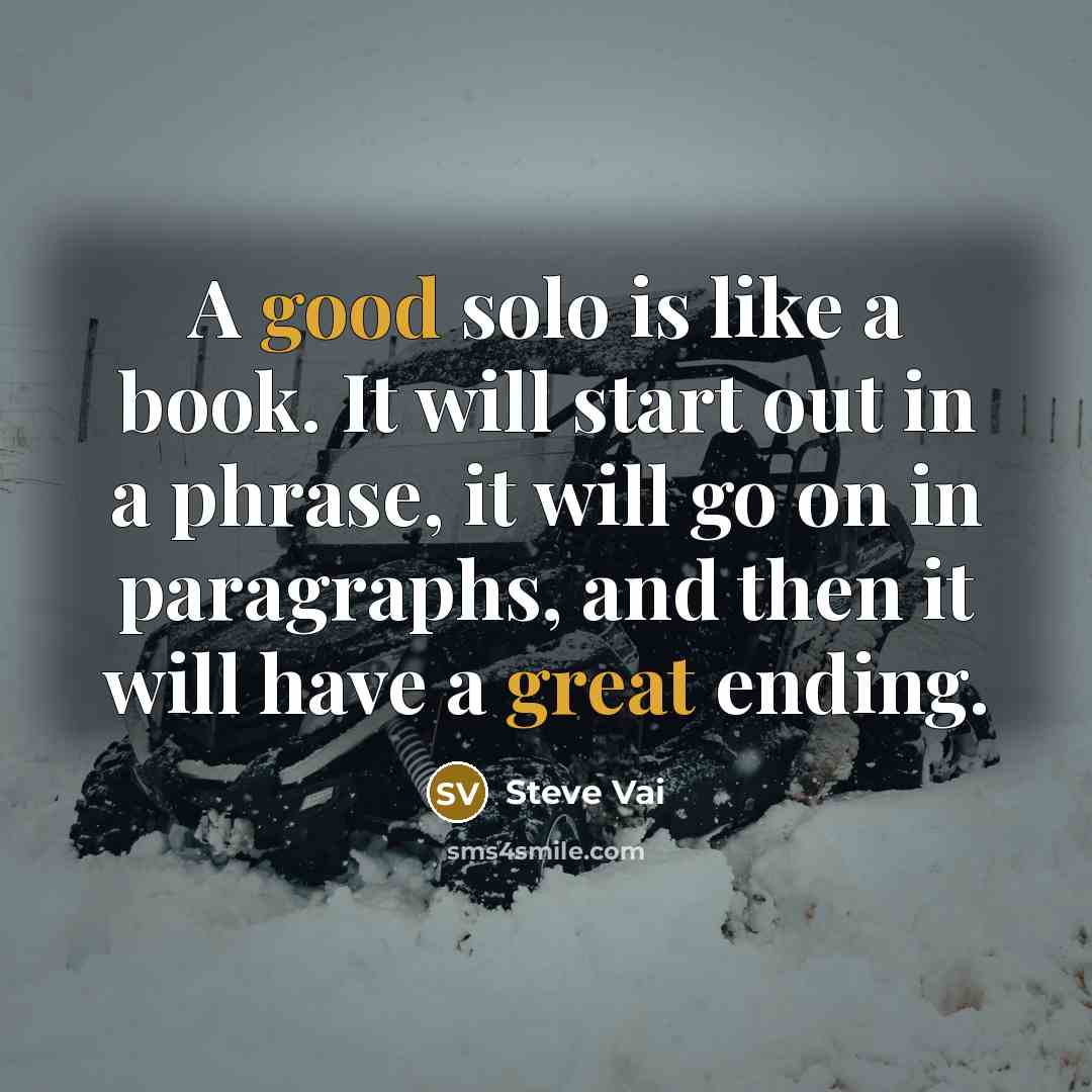 “A good solo is like a book. It will start out in a phrase, it will go on in paragraphs, and then it will have a great ending.” quote by Steve Vai