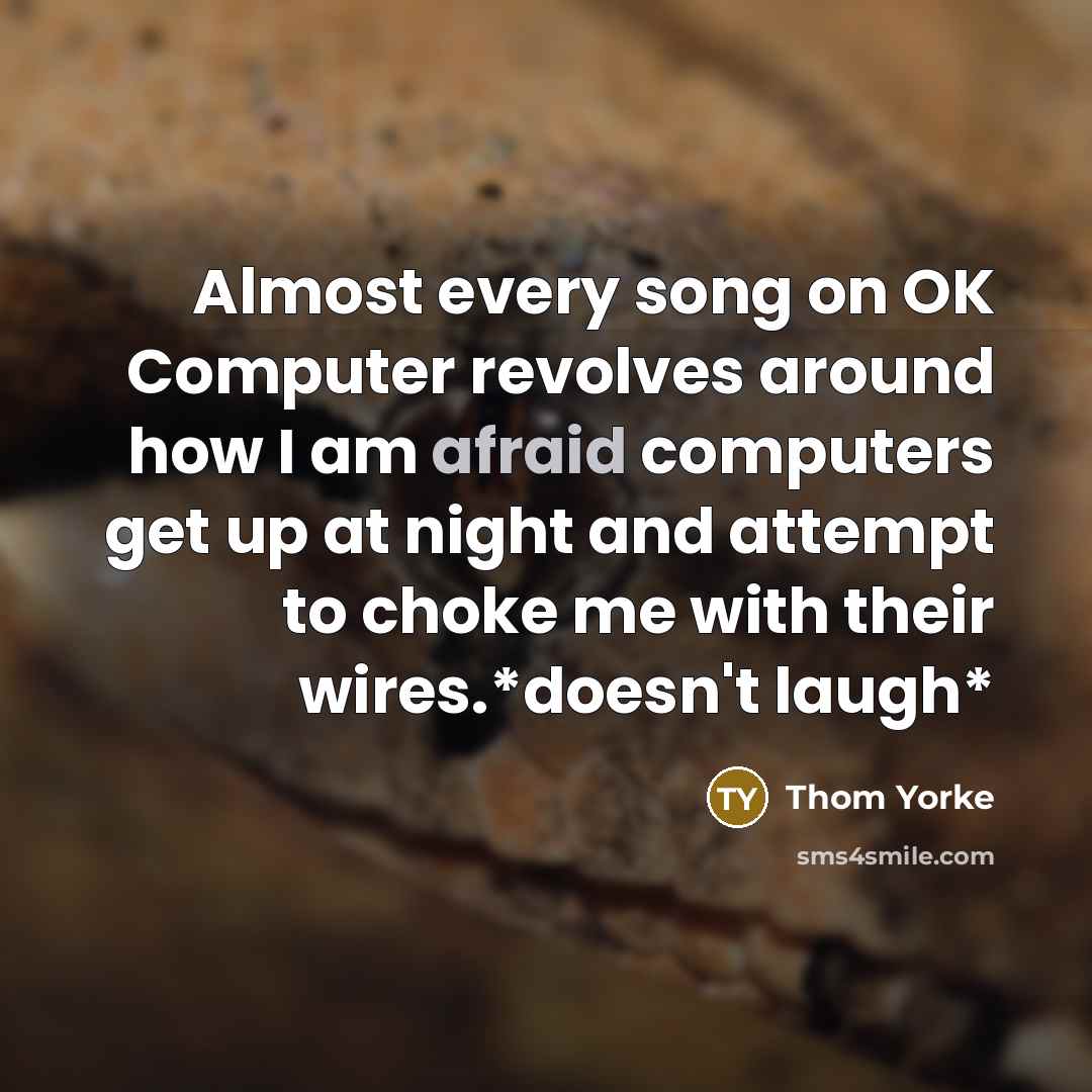 “Almost every song on OK Computer revolves around how I am afraid computers get up at night and attempt to choke me with their wires.*doesn't laugh*” quote by Thom Yorke