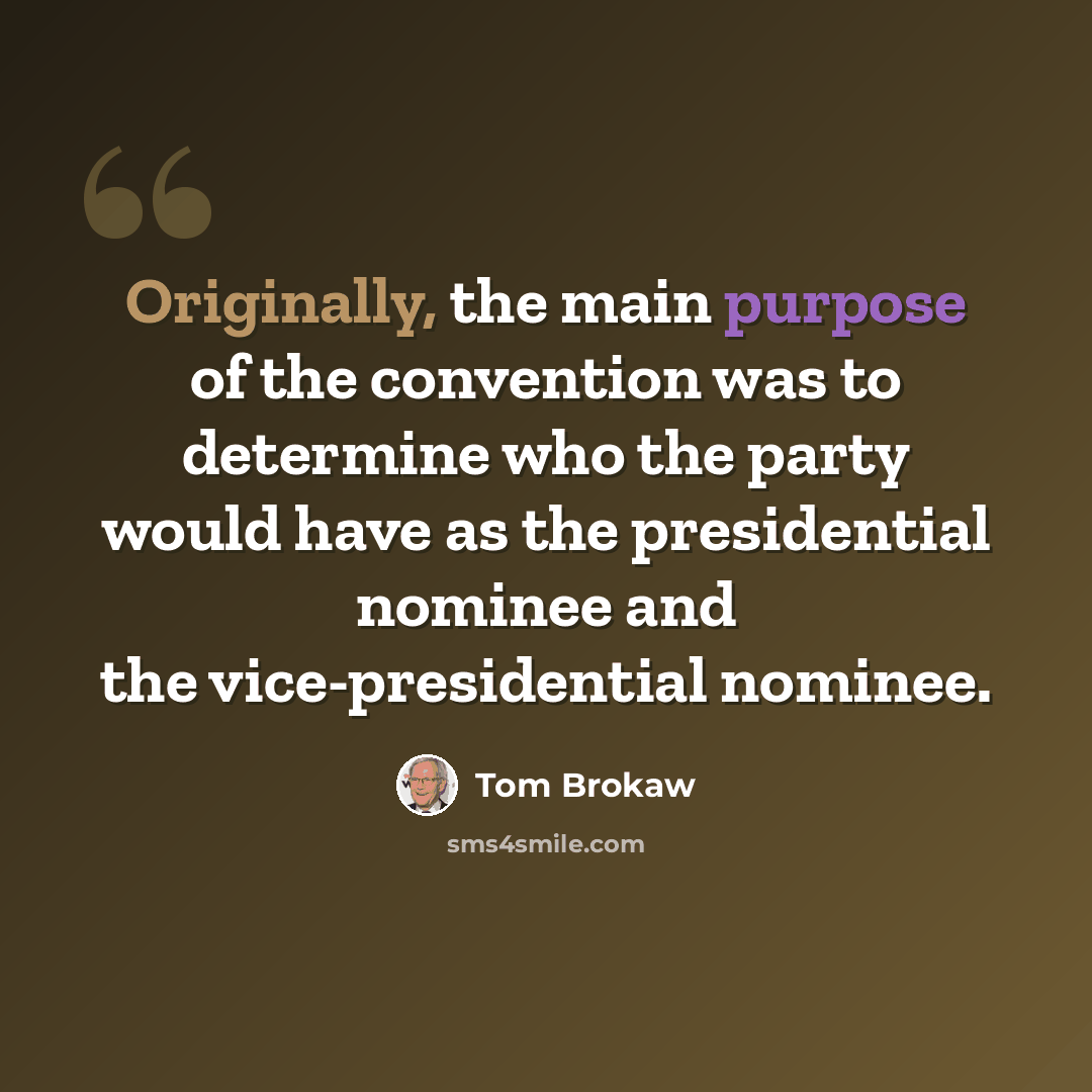 “Originally, the main purpose of the convention was to determine who the party would have as the presidential nominee and the vice-presidential nominee.” quote by Tom Brokaw