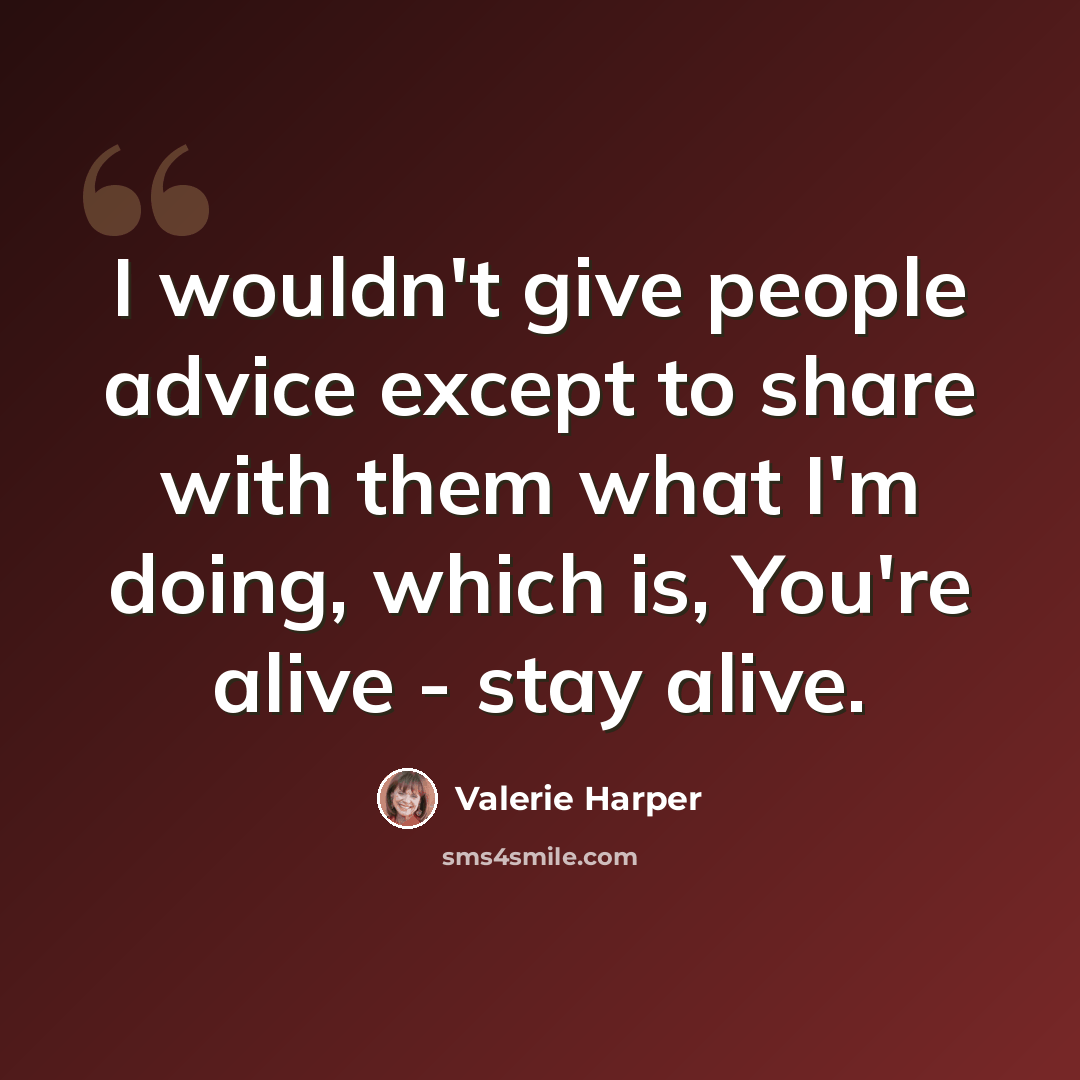 “I wouldn't give people advice except to share with them what I'm doing, which is, You're alive - stay alive.” quote by Valerie Harper