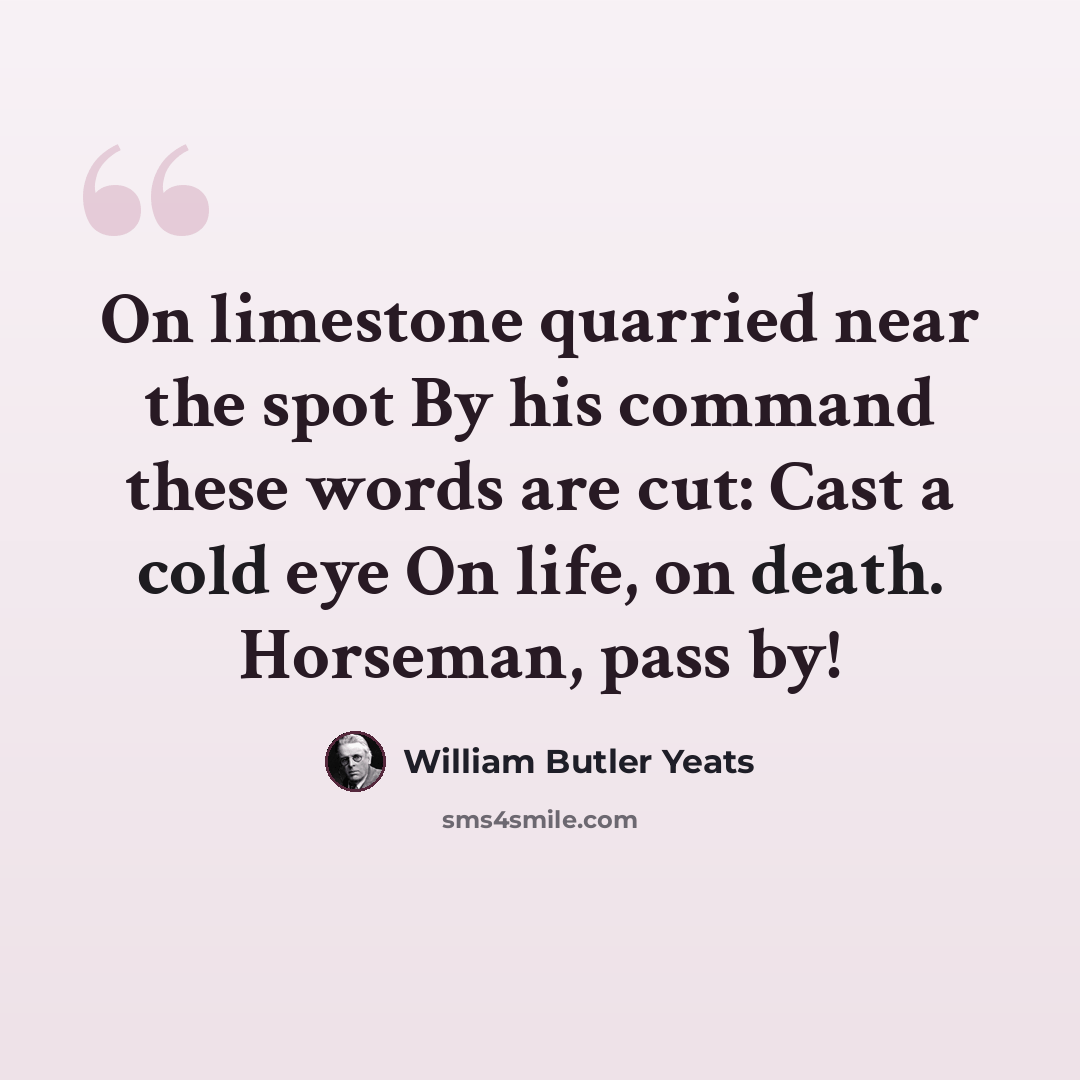 “On limestone quarried near the spot By his command these words are cut: Cast a cold eye On life, on death. Horseman, pass by!” quote by William Butler Yeats