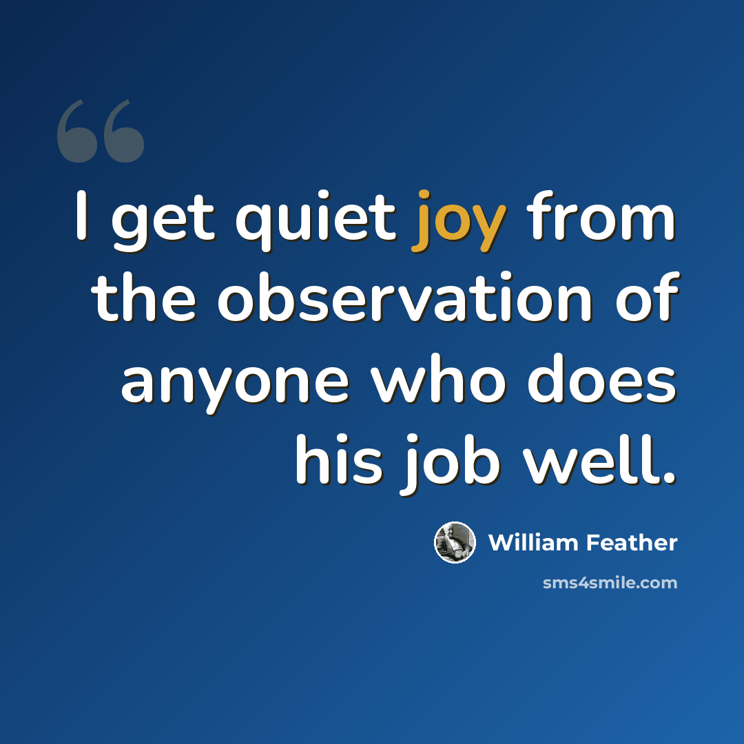 “I get quiet joy from the observation of anyone who does his job well.” quote by William Feather