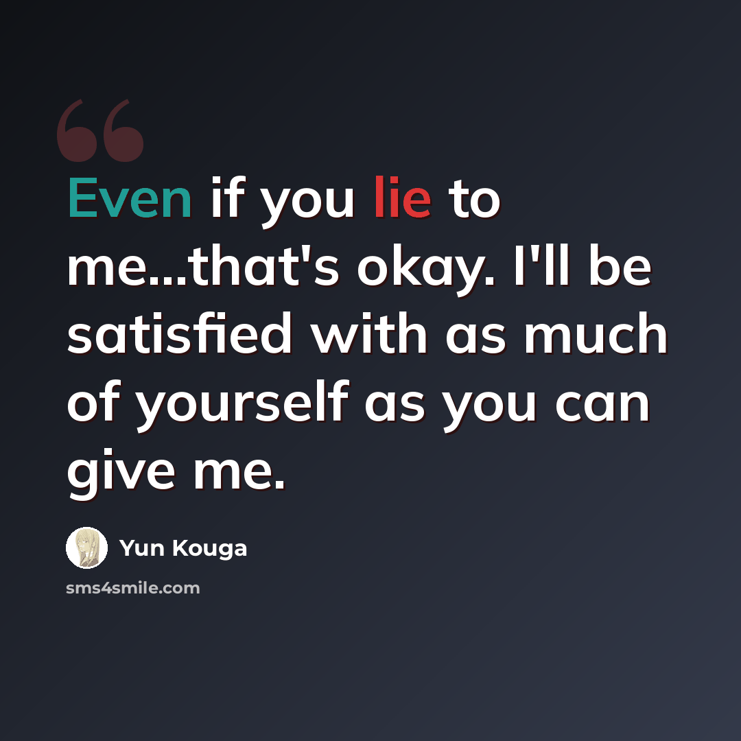 “Even if you lie to me...that's okay. I'll be satisfied with as much of yourself as you can give me.” quote by Yun Kouga