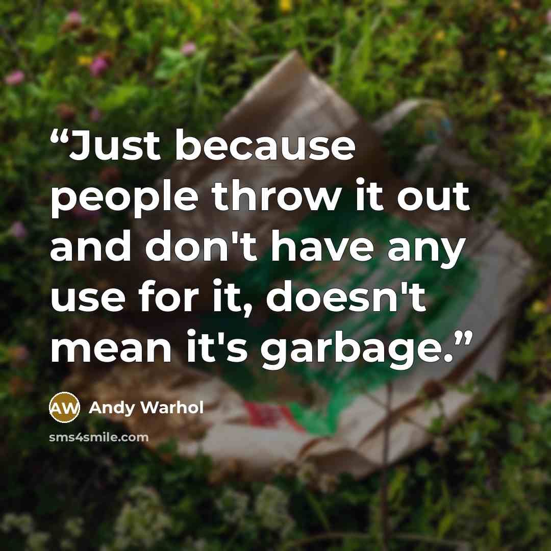 “Just because people throw it out and don't have any use for it, doesn't mean it's garbage.” quote by Andy Warhol